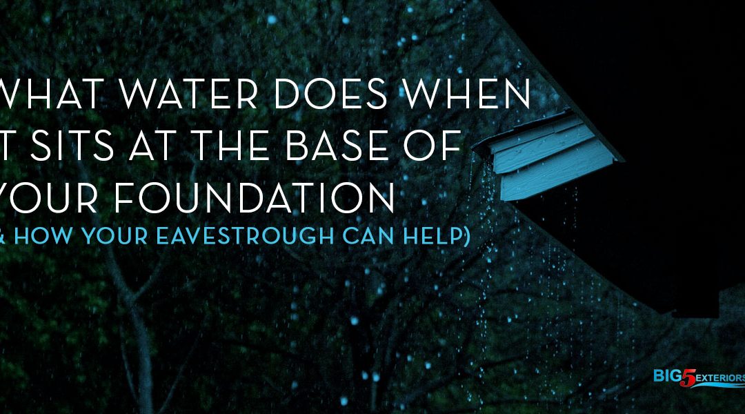 What Water Does When it Sits at the Base of Your Foundation (& How Your Eavestrough Can Help)